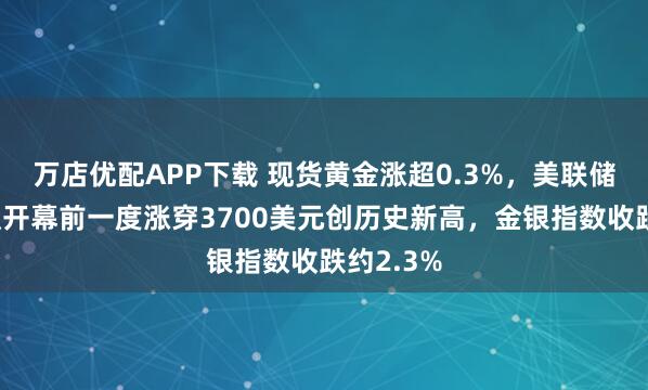 万店优配APP下载 现货黄金涨超0.3%，美联储政策会议开幕前一度涨穿3700美元创历史新高，金银指数收跌约2.3%