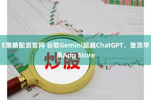 E策略配资官网 谷歌Gemini超越ChatGPT，登顶苹果App Store