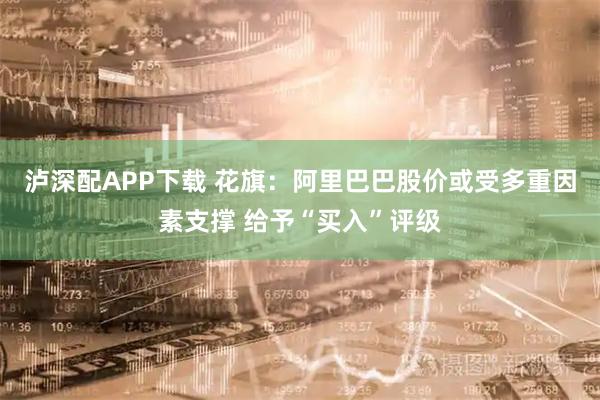 泸深配APP下载 花旗：阿里巴巴股价或受多重因素支撑 给予“买入”评级