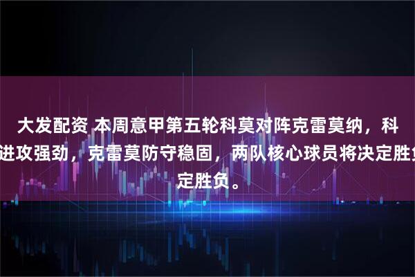 大发配资 本周意甲第五轮科莫对阵克雷莫纳，科莫进攻强劲，克雷莫防守稳固，两队核心球员将决定胜负。