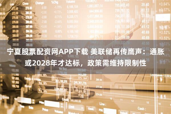 宁夏股票配资网APP下载 美联储再传鹰声：通胀或2028年才达标，政策需维持限制性