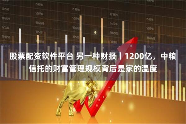 股票配资软件平台 另一种财报丨1200亿,中粮信托的财富管理规模背后是家的温度