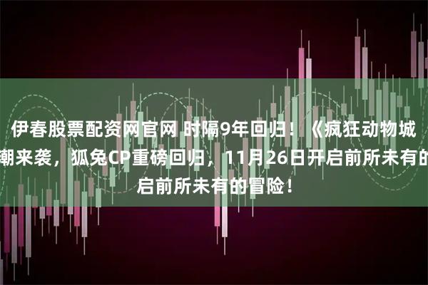 伊春股票配资网官网 时隔9年回归！《疯狂动物城2》狂潮来袭，狐兔CP重磅回归，11月26日开启前所未有的冒险！