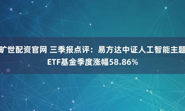 旷世配资官网 三季报点评:易方达中证人工智能主题ETF基金季度涨幅58.86%