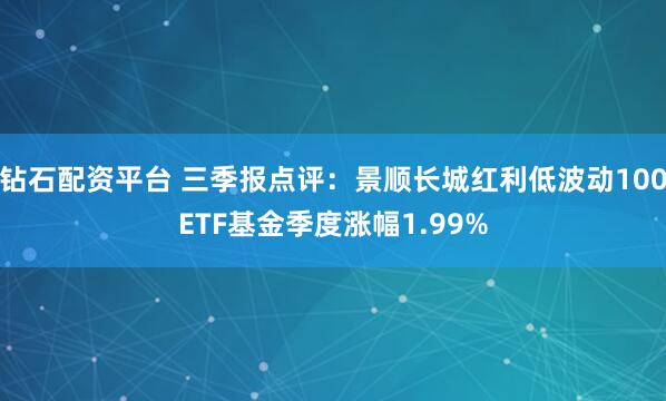 钻石配资平台 三季报点评：景顺长城红利低波动100ETF基金季度涨幅1.99%
