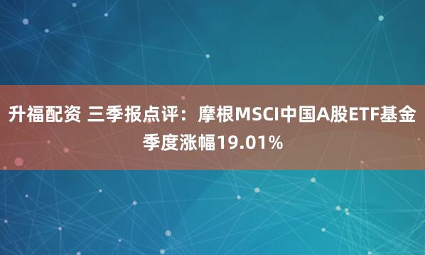 升福配资 三季报点评:摩根MSCI中国A股ETF基金季度涨幅19.01%