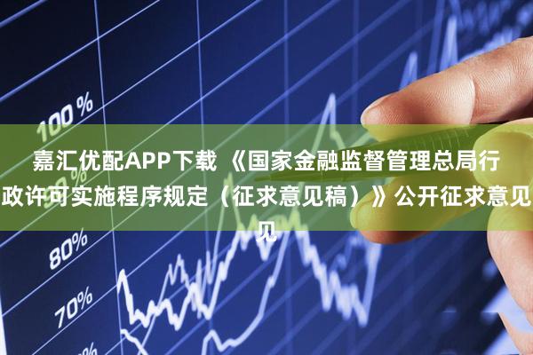 嘉汇优配APP下载 《国家金融监督管理总局行政许可实施程序规定（征求意见稿）》公开征求意见
