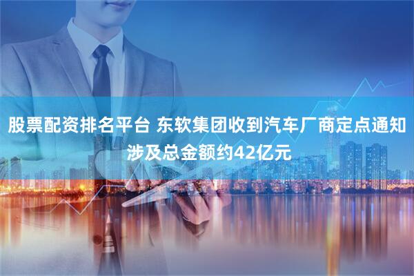 股票配资排名平台 东软集团收到汽车厂商定点通知 涉及总金额约42亿元