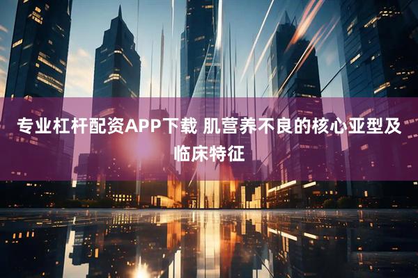 专业杠杆配资APP下载 肌营养不良的核心亚型及临床特征