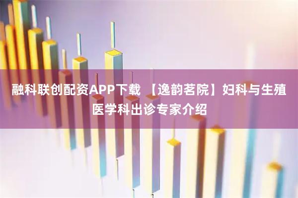 融科联创配资APP下载 【逸韵茗院】妇科与生殖医学科出诊专家介绍