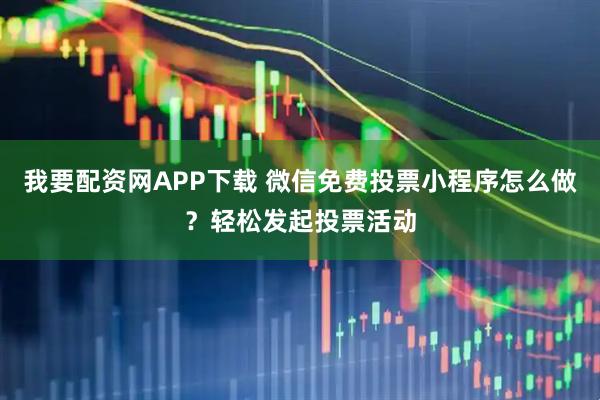 我要配资网APP下载 微信免费投票小程序怎么做？轻松发起投票活动