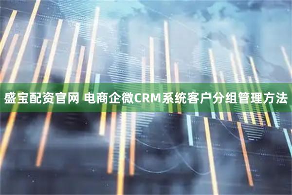 盛宝配资官网 电商企微CRM系统客户分组管理方法