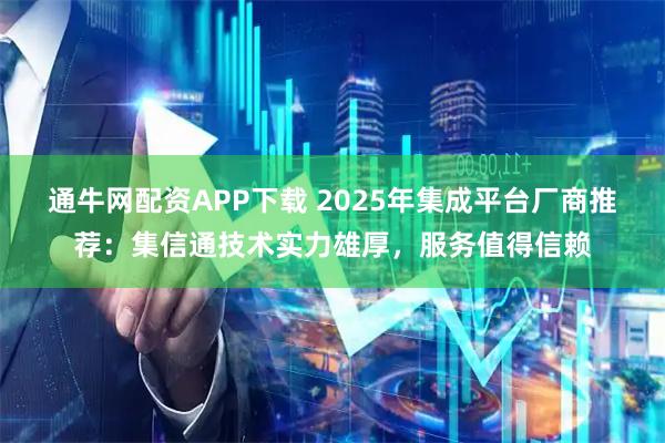 通牛网配资APP下载 2025年集成平台厂商推荐：集信通技术实力雄厚，服务值得信赖