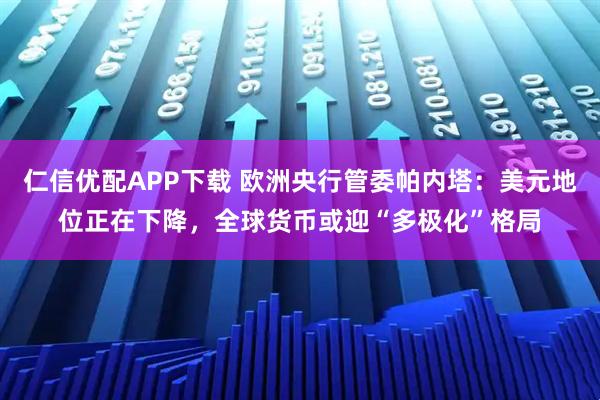 仁信优配APP下载 欧洲央行管委帕内塔：美元地位正在下降，全球货币或迎“多极化”格局