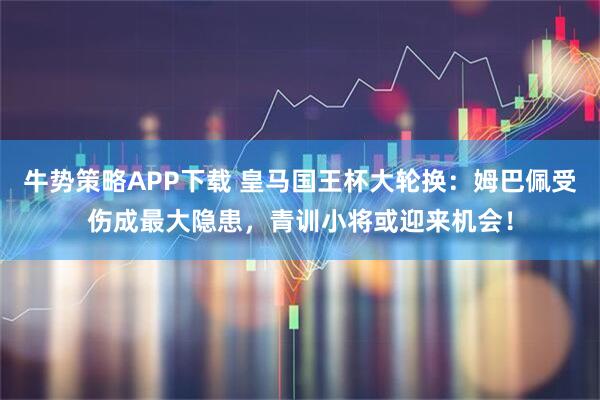牛势策略APP下载 皇马国王杯大轮换:姆巴佩受伤成最大隐患,青训小将或迎来机会!