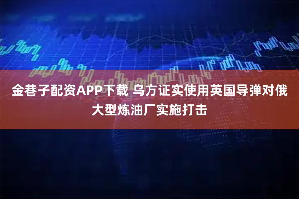 金巷子配资APP下载 乌方证实使用英国导弹对俄大型炼油厂实施打击