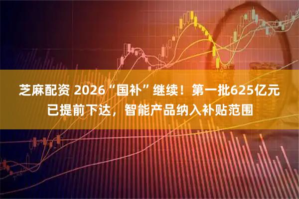 芝麻配资 2026“国补”继续!第一批625亿元已提前下达,智能产品纳入补贴范围