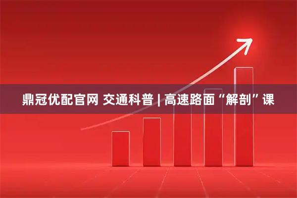 鼎冠优配官网 交通科普 | 高速路面“解剖”课