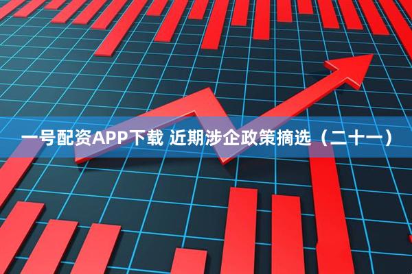 一号配资APP下载 近期涉企政策摘选（二十一）