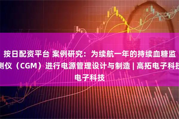 按日配资平台 案例研究：为续航一年的持续血糖监测仪（CGM）进行电源管理设计与制造 | 高拓电子科技