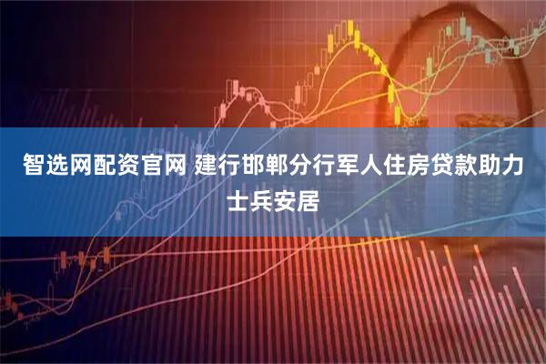 智选网配资官网 建行邯郸分行军人住房贷款助力士兵安居
