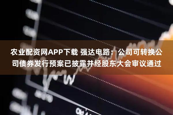 农业配资网APP下载 强达电路：公司可转换公司债券发行预案已披露并经股东大会审议通过
