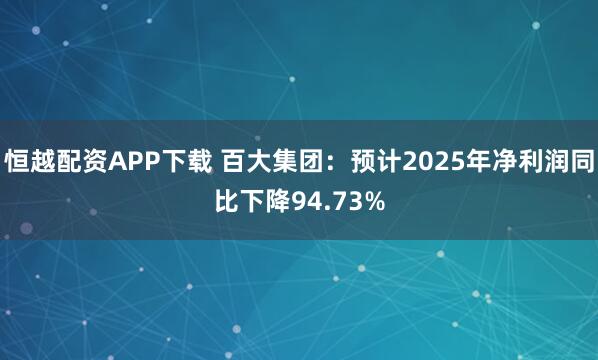 恒越配资APP下载 百大集团：预计2025年净利润同比下降94.73%