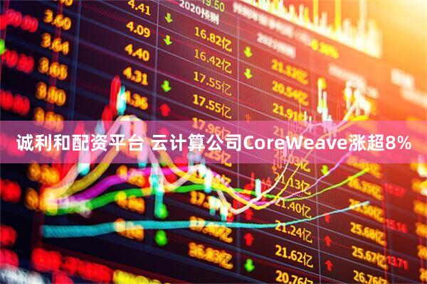 诚利和配资平台 云计算公司CoreWeave涨超8%