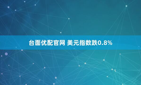 台面优配官网 美元指数跌0.8%