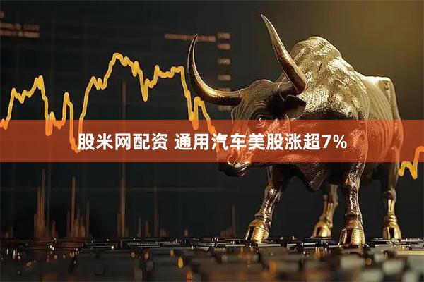 股米网配资 通用汽车美股涨超7%