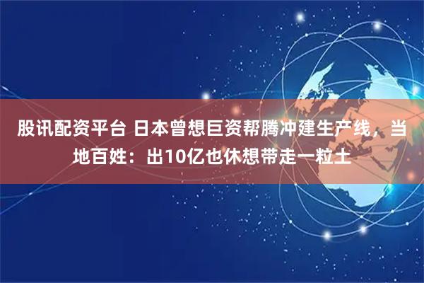 股讯配资平台 日本曾想巨资帮腾冲建生产线，当地百姓：出10亿也休想带走一粒土