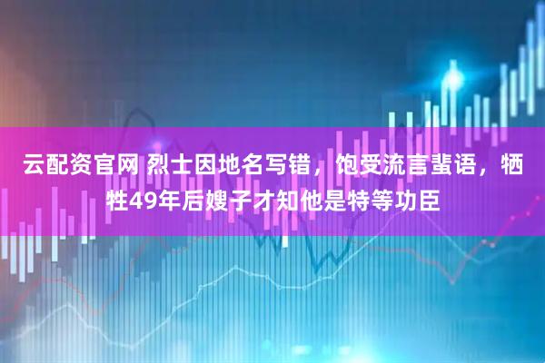 云配资官网 烈士因地名写错，饱受流言蜚语，牺牲49年后嫂子才知他是特等功臣