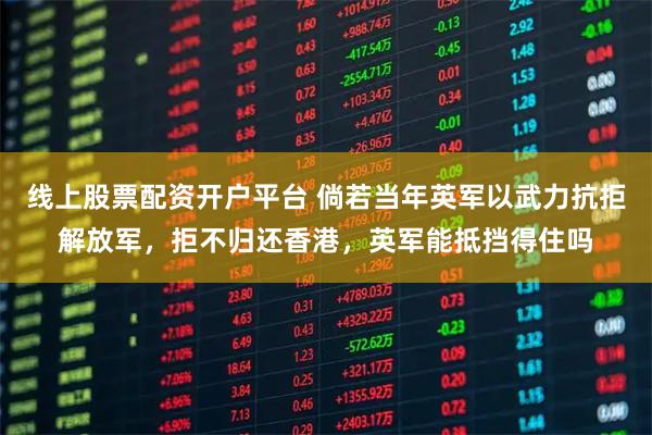 线上股票配资开户平台 倘若当年英军以武力抗拒解放军，拒不归还香港，英军能抵挡得住吗