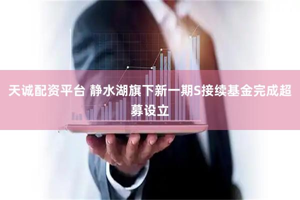 天诚配资平台 静水湖旗下新一期S接续基金完成超募设立