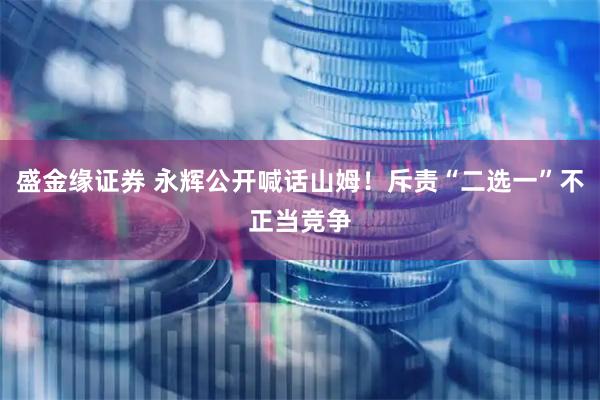 盛金缘证券 永辉公开喊话山姆!斥责“二选一”不正当竞争
