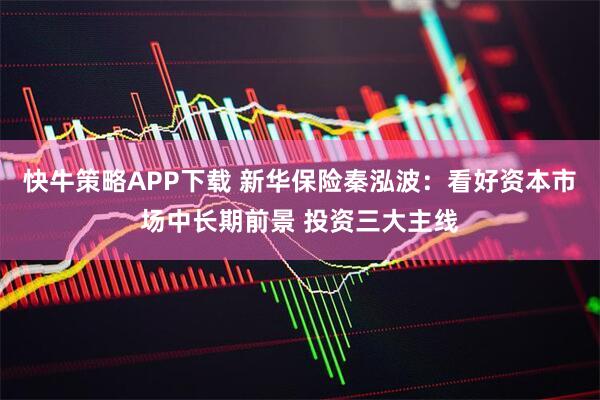 快牛策略APP下载 新华保险秦泓波：看好资本市场中长期前景 投资三大主线