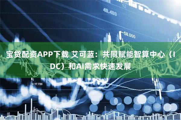 宝贷配资APP下载 艾可蓝：共同赋能智算中心（IDC）和AI需求快速发展