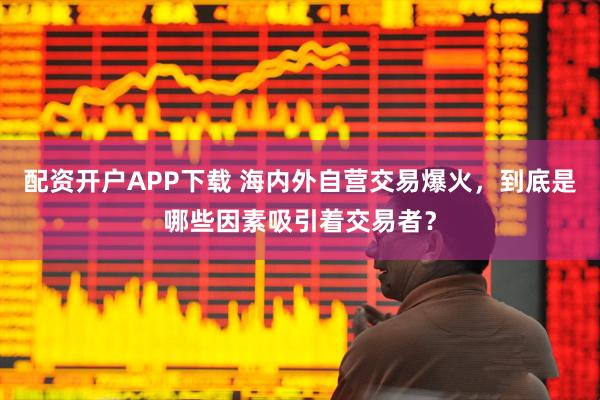 配资开户APP下载 海内外自营交易爆火，到底是哪些因素吸引着交易者？