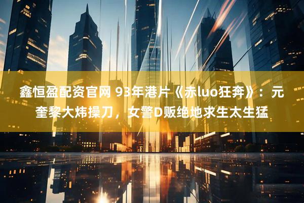 鑫恒盈配资官网 93年港片《赤luo狂奔》：元奎黎大炜操刀，女警D贩绝地求生太生猛