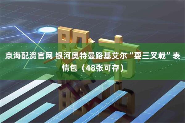 京海配资官网 银河奥特曼路基艾尔“耍三叉戟”表情包（48张可存）