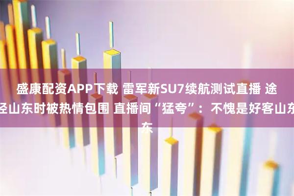 盛康配资APP下载 雷军新SU7续航测试直播 途径山东时被热情包围 直播间“猛夸”：不愧是好客山东