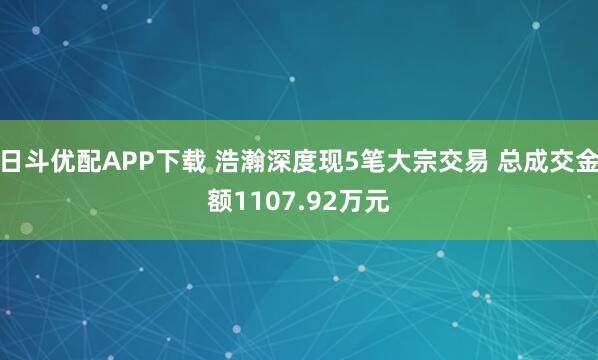 日斗优配APP下载 浩瀚深度现5笔大宗交易 总成交金额1107.92万元