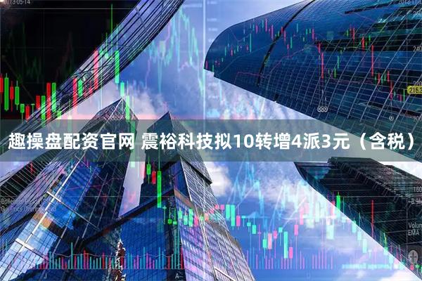 趣操盘配资官网 震裕科技拟10转增4派3元（含税）