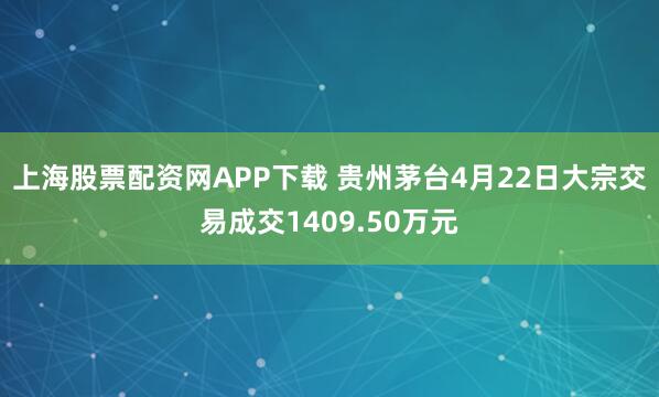 上海股票配资网APP下载 贵州茅台4月22日大宗交易成交1409.50万元